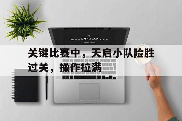半岛体育地址-关键比赛中，天启小队险胜过关，操作拉满的简单介绍